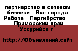 партнерство в сетевом бизнесе - Все города Работа » Партнёрство   . Приморский край,Уссурийск г.